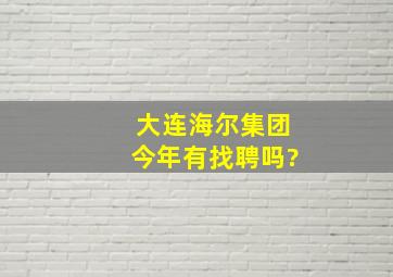 大连海尔集团今年有找聘吗?