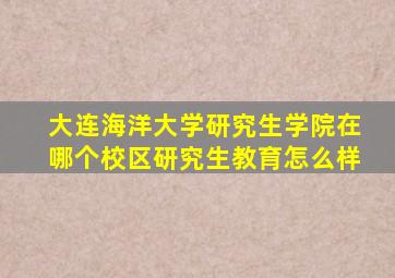 大连海洋大学研究生学院在哪个校区(研究生教育怎么样(