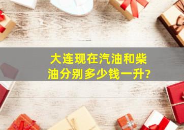 大连现在汽油和柴油分别多少钱一升?