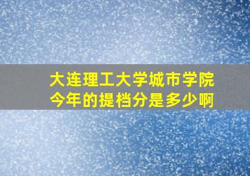 大连理工大学城市学院今年的提档分是多少啊