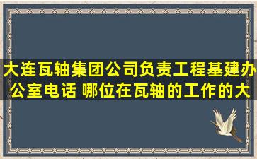 大连瓦轴集团公司负责工程基建办公室电话 哪位在瓦轴的工作的大侠...