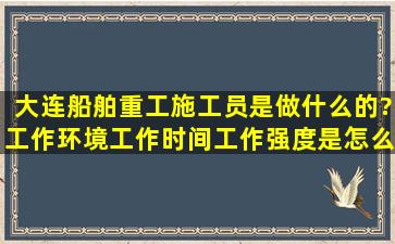 大连船舶重工施工员是做什么的?工作环境,工作时间,工作强度是怎么样...