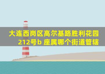 大连西岗区高尔基路胜利花园212号b 座属哪个街道管辖