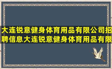 大连锐意健身体育用品有限公司招聘信息,大连锐意健身体育用品有限...