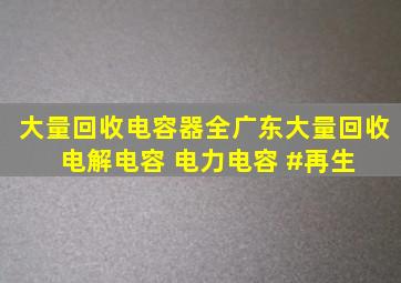 大量回收电容器。全广东大量回收 电解电容 电力电容 #再生 