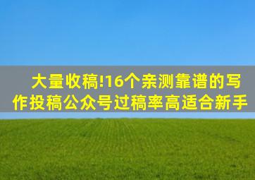 大量收稿!16个亲测靠谱的写作投稿公众号,过稿率高,适合新手