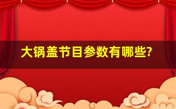 大锅盖节目参数有哪些?