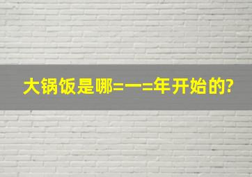 大锅饭是哪=一=年开始的?