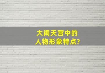 大闹天宫中的人物形象特点?