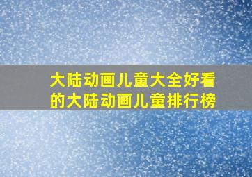 大陆动画儿童大全好看的大陆动画儿童排行榜