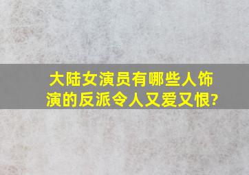 大陆女演员,有哪些人饰演的反派令人又爱又恨?