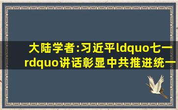 大陆学者:习近平“七一”讲话彰显中共推进统一进程的决心、意志...