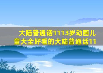 大陆普通话1113岁动画儿童大全好看的大陆普通话11