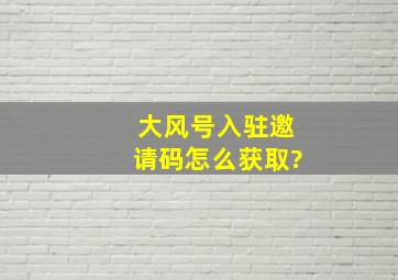 大风号入驻邀请码怎么获取?