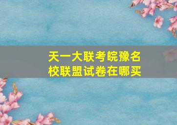 天一大联考,皖豫名校联盟试卷在哪买