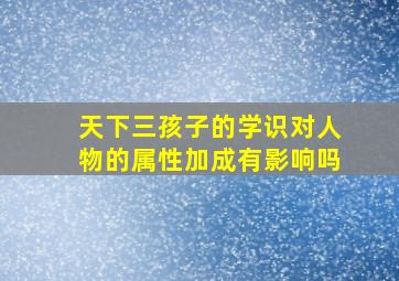 天下三孩子的学识对人物的属性加成有影响吗