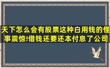 天下怎么会有股票这种白用钱的怪事,震惊!借钱还要还本付息了,公司...