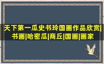 天下第一瓜史书玲国画作品欣赏|书画|哈密瓜|商丘|国画|画家