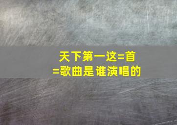 天下第一这=首=歌曲是谁演唱的(