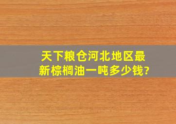 天下粮仓河北地区最新棕榈油一吨多少钱?