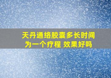 天丹通络胶囊多长时间为一个疗程 效果好吗