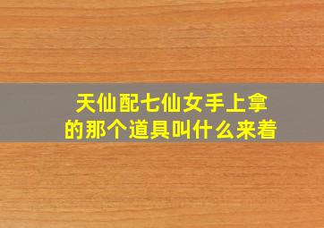 天仙配七仙女手上拿的那个道具叫什么来着