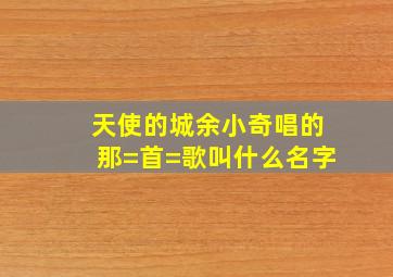 天使的城余小奇唱的那=首=歌叫什么名字