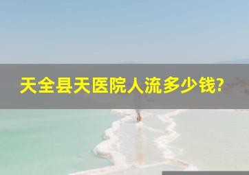 天全县天医院人流多少钱?