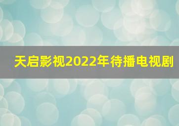 天启影视2022年待播电视剧