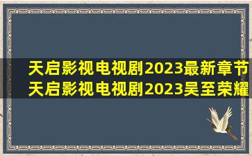 天启影视电视剧2023最新章节天启影视电视剧2023吴至荣耀