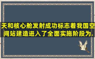 天和核心舱发射成功标志着我国空间站建造进入了全面实施阶段为...