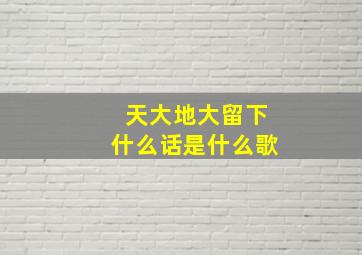 天大地大留下什么话,是什么歌