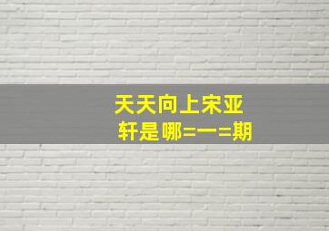 天天向上宋亚轩是哪=一=期(