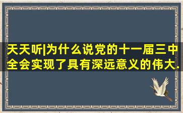 天天听|为什么说党的十一届三中全会实现了具有深远意义的伟大...