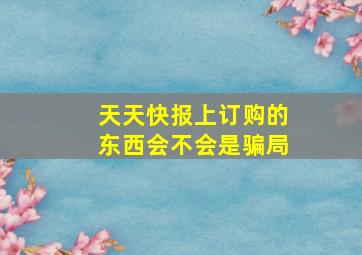 天天快报上订购的东西会不会是骗局