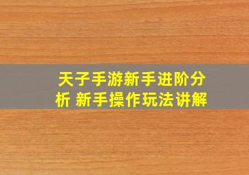 天子手游新手进阶分析 新手操作玩法讲解