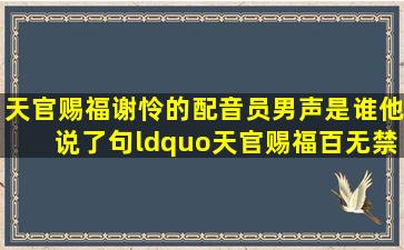 天官赐福,谢怜的配音员男声是谁,他说了句“天官赐福,百无禁忌”