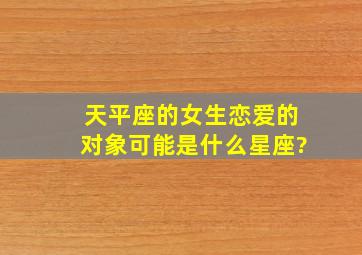 天平座的女生恋爱的对象可能是什么星座?