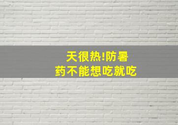 天很热!防暑药不能想吃就吃