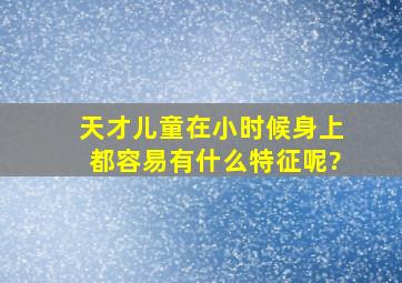 天才儿童在小时候,身上都容易有什么特征呢?