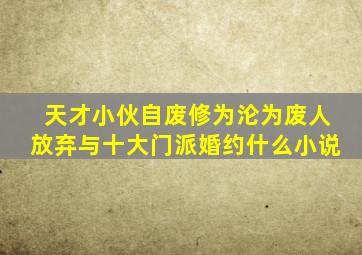 天才小伙自废修为沦为废人放弃与十大门派婚约什么小说