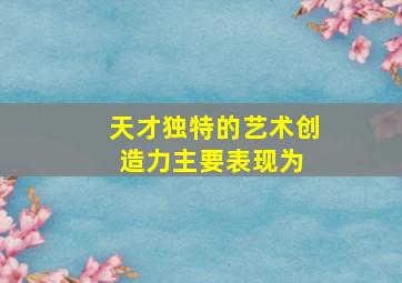 天才独特的艺术创造力主要表现为( )。