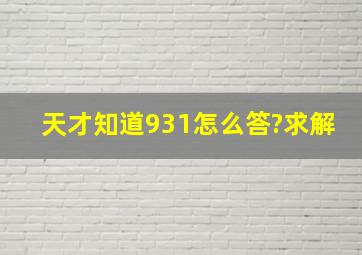 天才知道931怎么答?求解