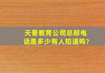 天普教育公司总部电话是多少,有人知道吗?