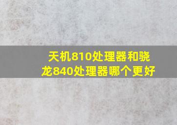 天机810处理器和骁龙840处理器哪个更好