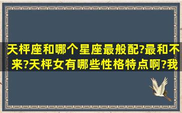 天枰座和哪个星座最般配?最和不来?天枰女有哪些性格特点啊?我是...