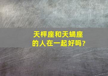 天枰座和天蝎座的人在一起好吗?