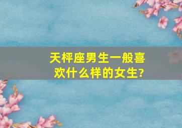 天枰座男生一般喜欢什么样的女生?