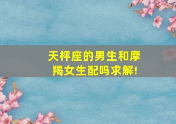 天枰座的男生和摩羯女生配吗。。求解!