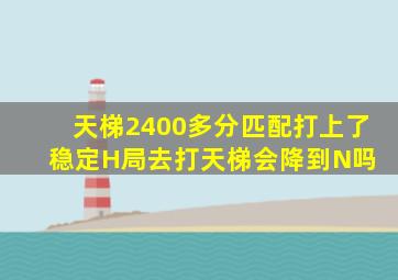 天梯2400多分,匹配打上了稳定H局,去打天梯会降到N吗 